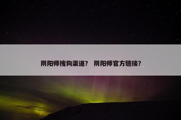 阴阳师搜狗渠道？ 阴阳师官方链接？