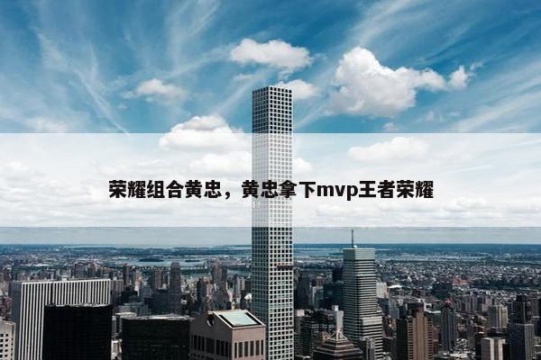 荣耀组合黄忠，黄忠拿下mvp王者荣耀