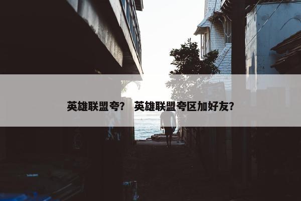 英雄联盟夸？ 英雄联盟夸区加好友？