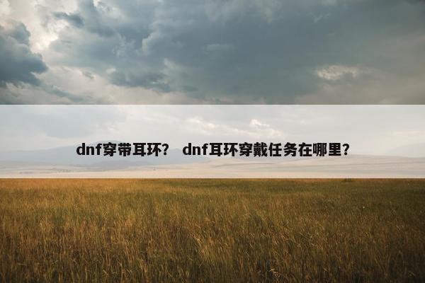 dnf穿带耳环？ dnf耳环穿戴任务在哪里？