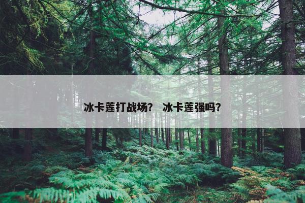 冰卡莲打战场？ 冰卡莲强吗？