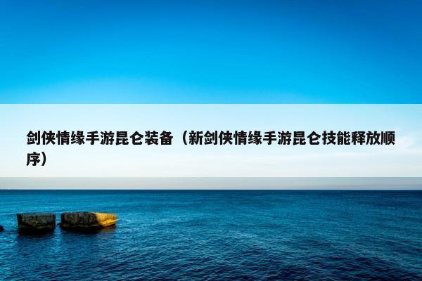 剑侠情缘手游昆仑装备（新剑侠情缘手游昆仑技能释放顺序）