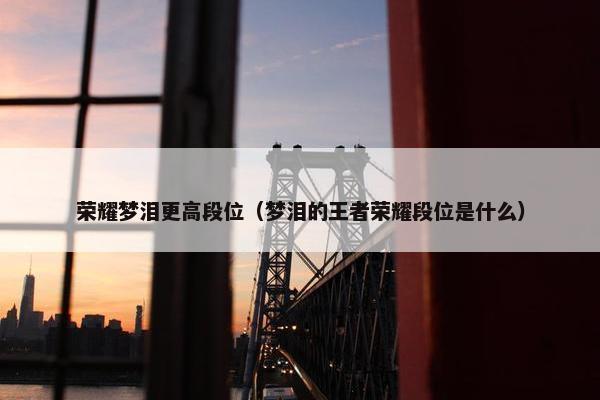 荣耀梦泪更高段位（梦泪的王者荣耀段位是什么）