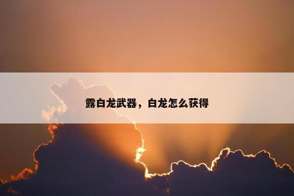 露白龙武器，白龙怎么获得