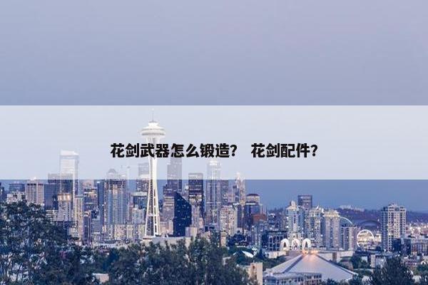 花剑武器怎么锻造？ 花剑配件？
