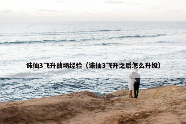 诛仙3飞升战场经验（诛仙3飞升之后怎么升级）