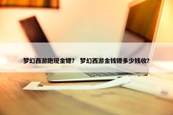 梦幻西游跑现金镖？ 梦幻西游金钱镖多少钱收？