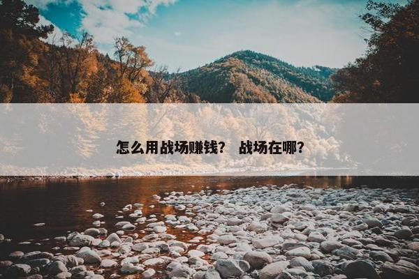 怎么用战场赚钱？ 战场在哪？