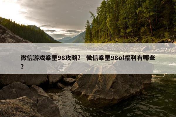 微信游戏拳皇98攻略？ 微信拳皇98ol福利有哪些？
