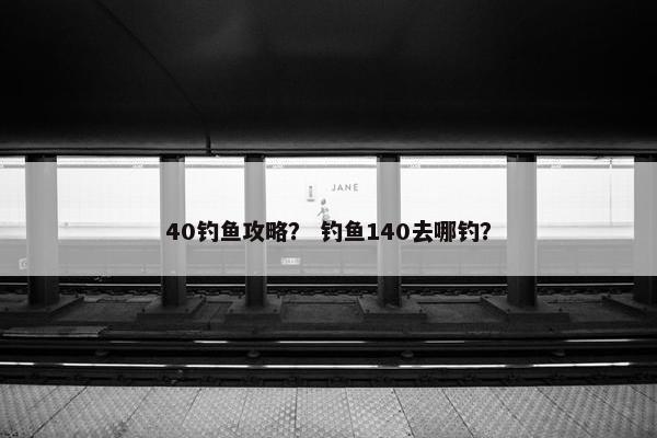 40钓鱼攻略？ 钓鱼140去哪钓？