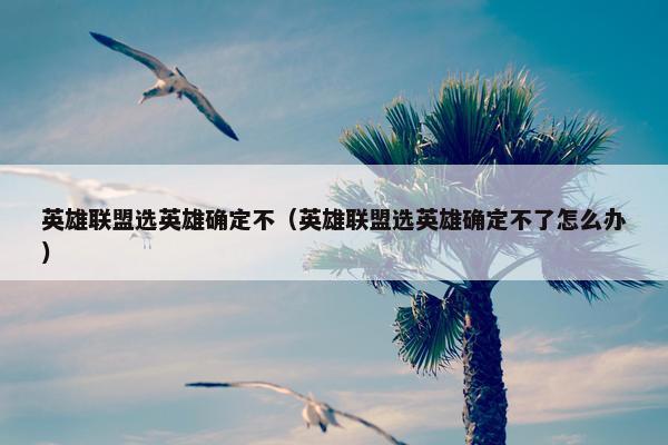 英雄联盟选英雄确定不（英雄联盟选英雄确定不了怎么办）