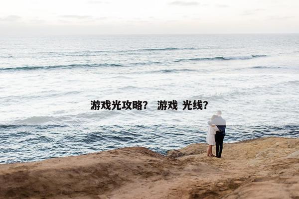 游戏光攻略？ 游戏 光线？