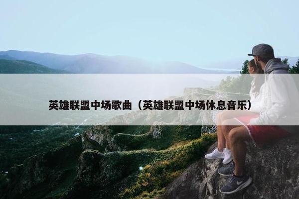 英雄联盟中场歌曲（英雄联盟中场休息音乐）