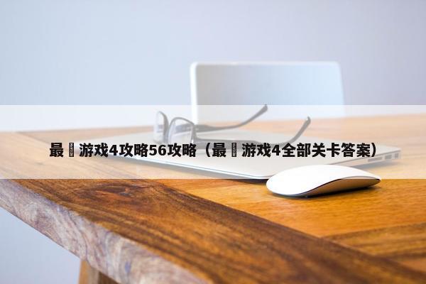 最囧游戏4攻略56攻略（最囧游戏4全部关卡答案）