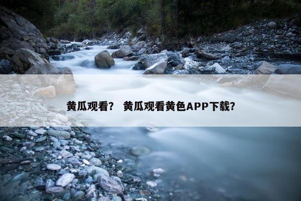 黄瓜观看？ 黄瓜观看黄色APP下载？
