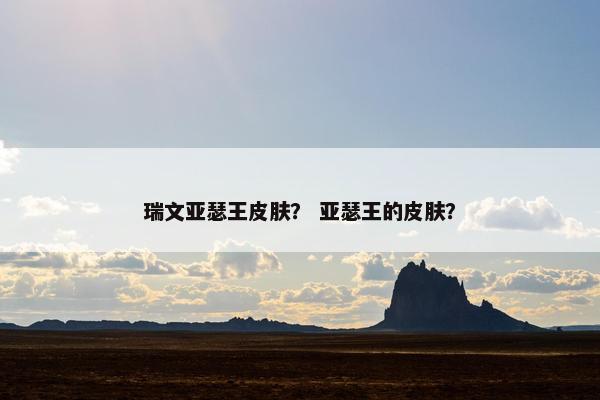 瑞文亚瑟王皮肤？ 亚瑟王的皮肤？