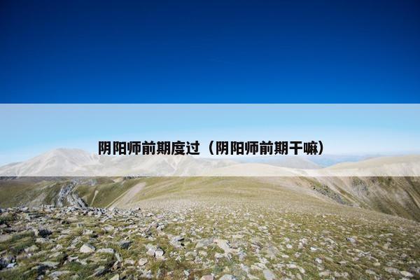 阴阳师前期度过（阴阳师前期干嘛）