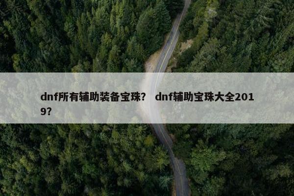 dnf所有辅助装备宝珠？ dnf辅助宝珠大全2019？