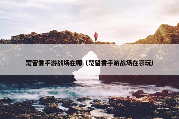 楚留香手游战场在哪（楚留香手游战场在哪玩）