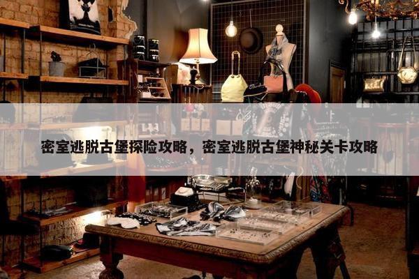 密室逃脱古堡探险攻略，密室逃脱古堡神秘关卡攻略