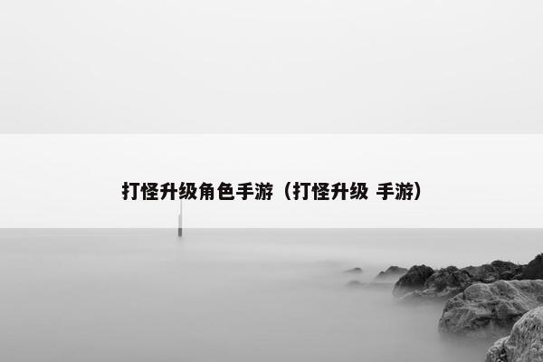 打怪升级角色手游（打怪升级 手游）