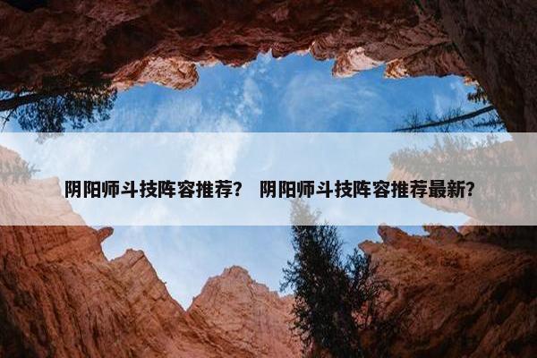 阴阳师斗技阵容推荐？ 阴阳师斗技阵容推荐最新？