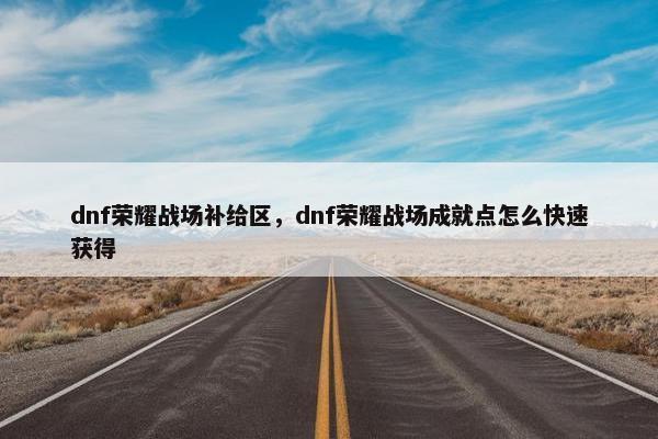 dnf荣耀战场补给区，dnf荣耀战场成就点怎么快速获得