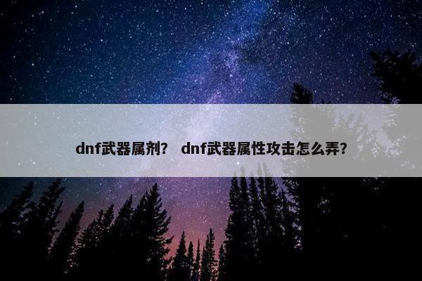 dnf武器属剂？ dnf武器属性攻击怎么弄？
