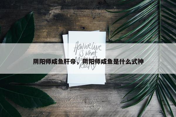 阴阳师咸鱼肝帝，阴阳师咸鱼是什么式神