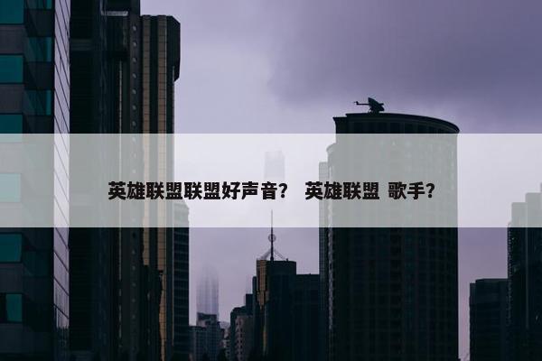 英雄联盟联盟好声音？ 英雄联盟 歌手？