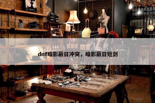 dnf暗影蔽日冲突，暗影蔽日短剑