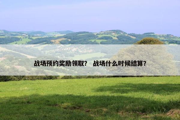 战场预约奖励领取？ 战场什么时候结算？