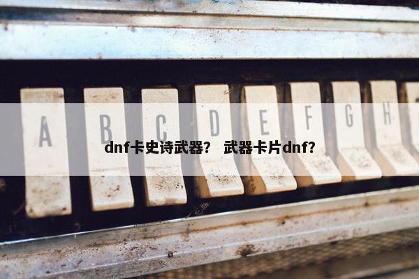 dnf卡史诗武器？ 武器卡片dnf？