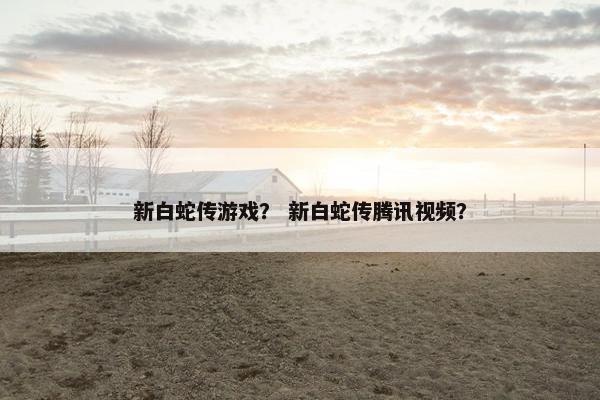 新白蛇传游戏？ 新白蛇传腾讯视频？