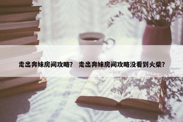 走出奔妹房间攻略？ 走出奔妹房间攻略没看到火柴？