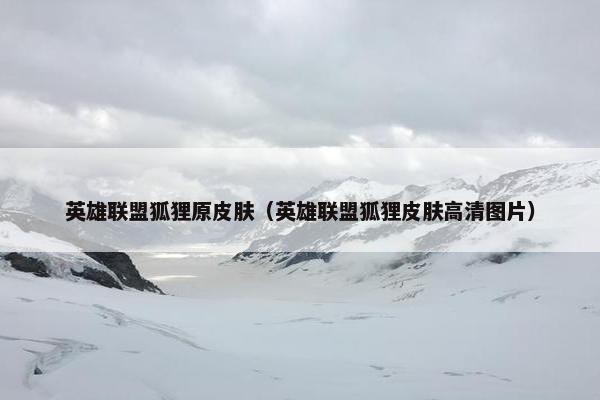 英雄联盟狐狸原皮肤（英雄联盟狐狸皮肤高清图片）