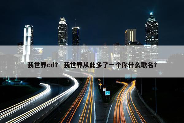 我世界cd？ 我世界从此多了一个你什么歌名？