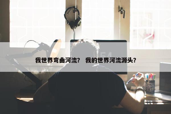 我世界弯曲河流？ 我的世界河流源头？