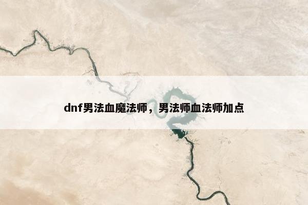 dnf男法血魔法师，男法师血法师加点