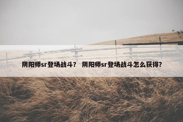 阴阳师sr登场战斗？ 阴阳师sr登场战斗怎么获得？