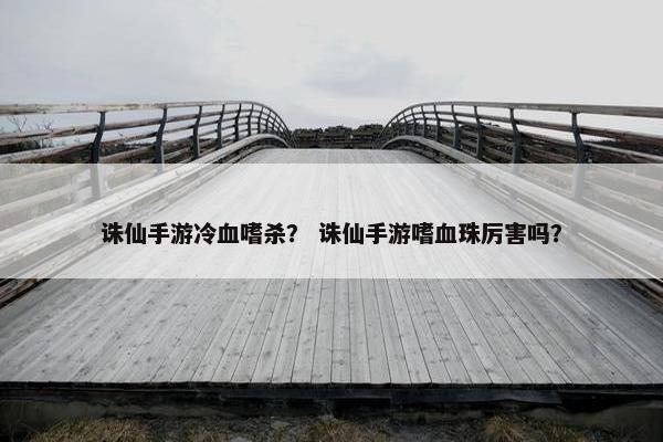 诛仙手游冷血嗜杀？ 诛仙手游嗜血珠厉害吗？