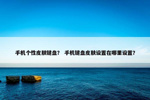 手机个性皮肤键盘？ 手机键盘皮肤设置在哪里设置？