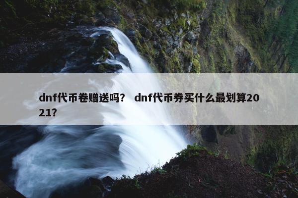 dnf代币卷赠送吗？ dnf代币券买什么最划算2021？
