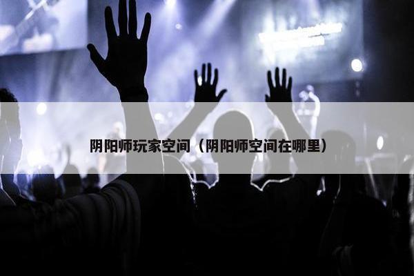 阴阳师玩家空间（阴阳师空间在哪里）
