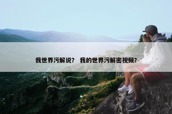 我世界污解说？ 我的世界污解密视频？