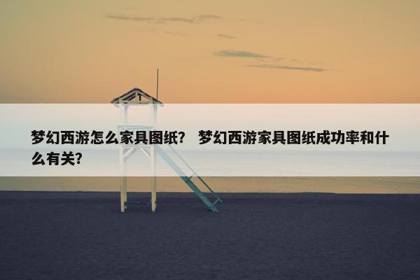梦幻西游怎么家具图纸? 梦幻西游家具图纸成功率和什么有关? 梦幻西游怎么家具图纸? 梦幻西游家具图纸成功率和什么有关?