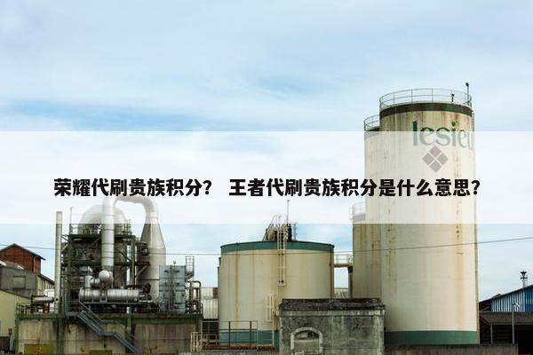 荣耀代刷贵族积分？ 王者代刷贵族积分是什么意思？