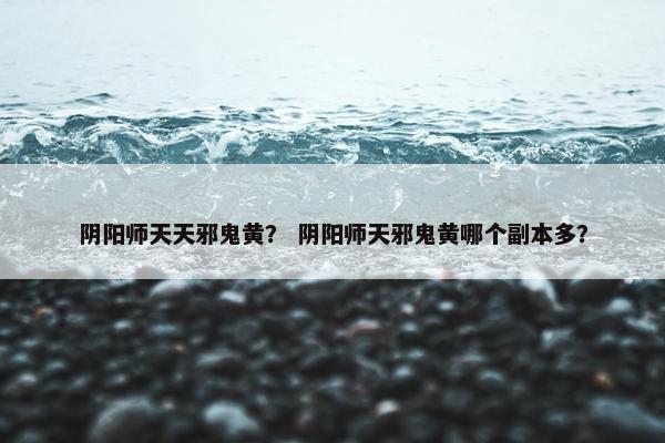 阴阳师天天邪鬼黄？ 阴阳师天邪鬼黄哪个副本多？