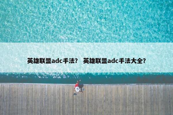 英雄联盟adc手法？ 英雄联盟adc手法大全？