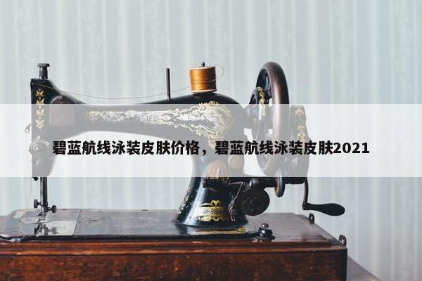 碧蓝航线泳装皮肤价格，碧蓝航线泳装皮肤2021